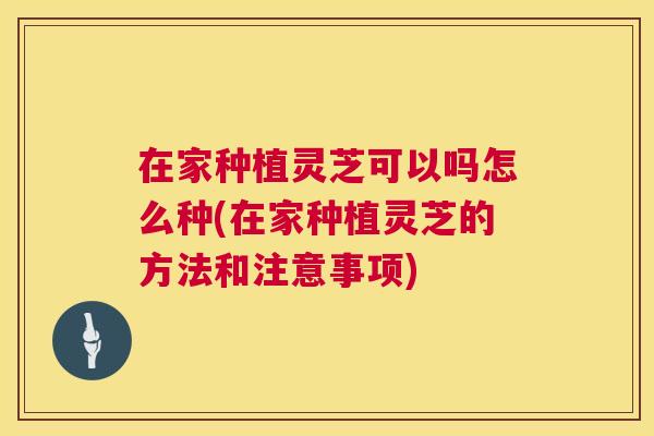 在家种植灵芝可以吗怎么种(在家种植灵芝的方法和注意事项)