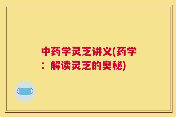 学灵芝讲义(药学：解读灵芝的奥秘)