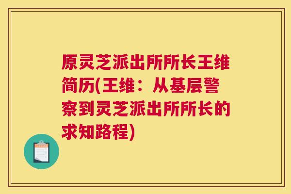 原灵芝派出所所长王维简历(王维：从基层警察到灵芝派出所所长的求知路程)