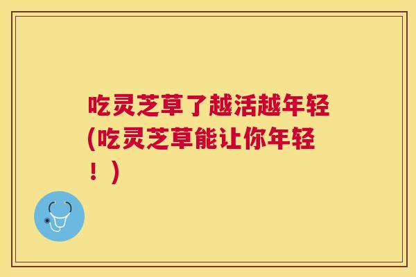 吃灵芝草了越活越年轻(吃灵芝草能让你年轻！)