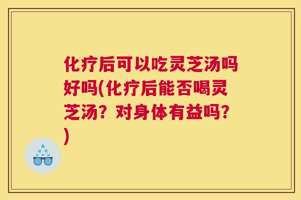 后可以吃灵芝汤吗好吗(后能否喝灵芝汤？对身体有益吗？)