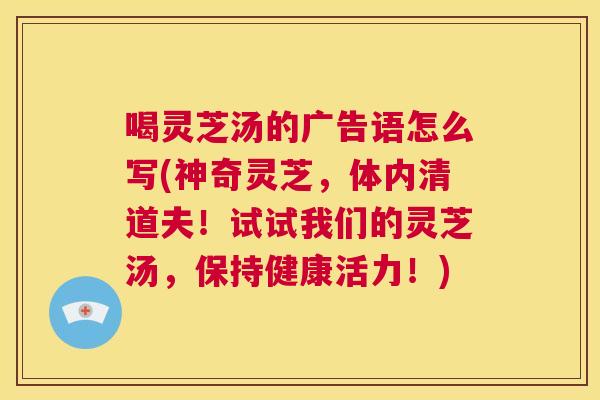 喝灵芝汤的广告语怎么写(神奇灵芝，体内清道夫！试试我们的灵芝汤，保持健康活力！)