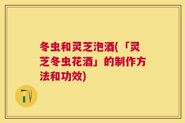 冬虫和灵芝泡酒(「灵芝冬虫花酒」的制作方法和功效)