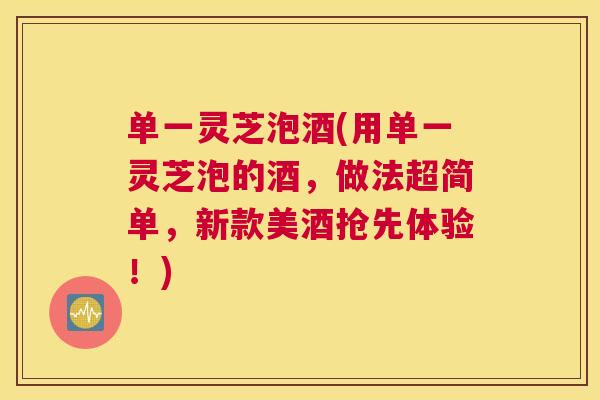 单一灵芝泡酒(用单一灵芝泡的酒，做法超简单，新款美酒抢先体验！)