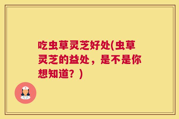 吃虫草灵芝好处(虫草灵芝的益处，是不是你想知道？)