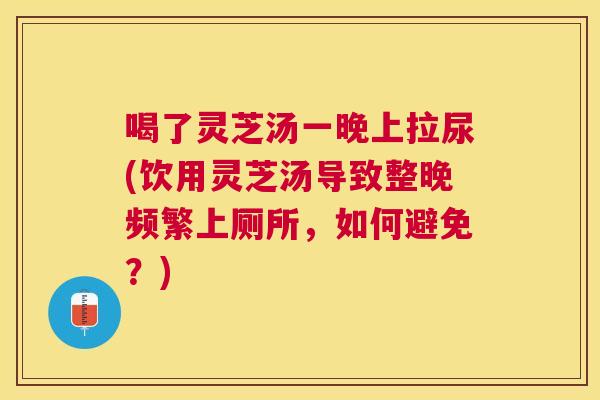 喝了灵芝汤一晚上拉尿(饮用灵芝汤导致整晚频繁上厕所，如何避免？)