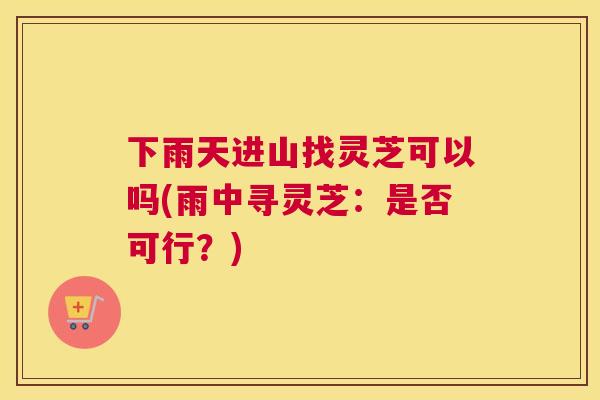 下雨天进山找灵芝可以吗(雨中寻灵芝：是否可行？)