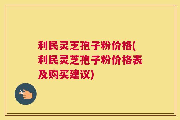 利民灵芝孢子粉价格(利民灵芝孢子粉价格表及购买建议)
