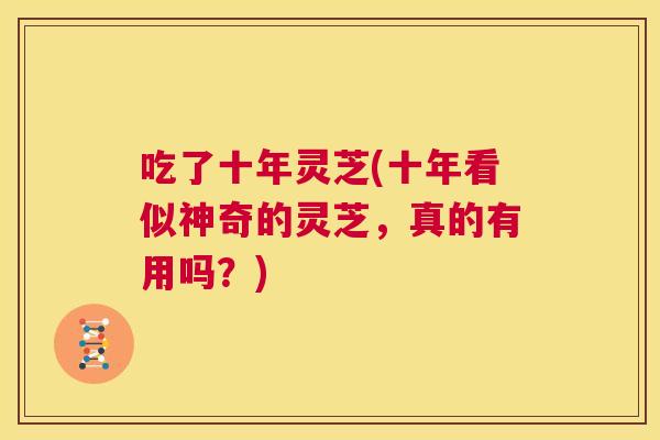 吃了十年灵芝(十年看似神奇的灵芝，真的有用吗？)