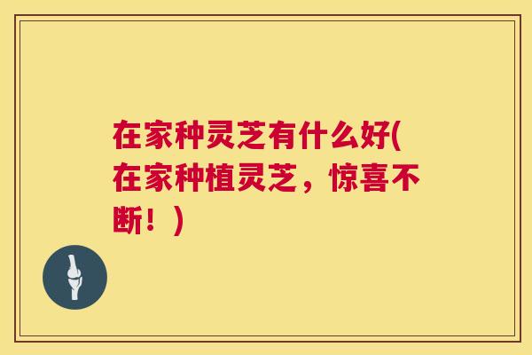 在家种灵芝有什么好(在家种植灵芝，惊喜不断！)