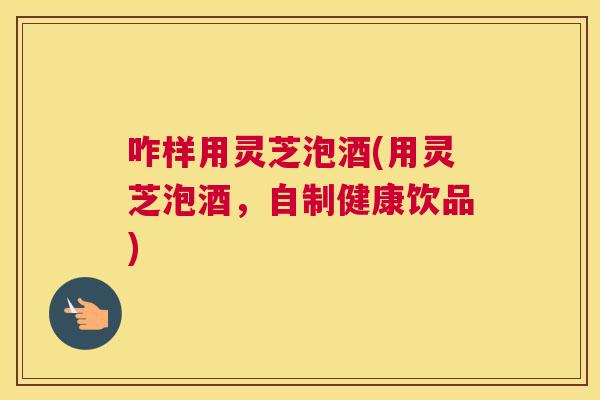 咋样用灵芝泡酒(用灵芝泡酒，自制健康饮品)