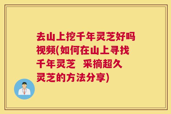 去山上挖千年灵芝好吗视频(如何在山上寻找千年灵芝  采摘超久灵芝的方法分享)