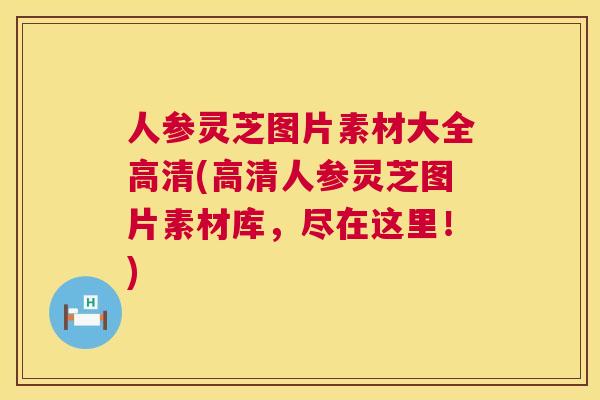 人参灵芝图片素材大全高清(高清人参灵芝图片素材库，尽在这里！)