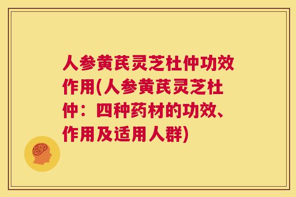 人参黄芪灵芝杜仲功效作用(人参黄芪灵芝杜仲：四种药材的功效、作用及适用人群)