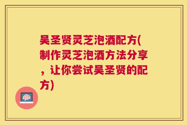 吴圣贤灵芝泡酒配方(制作灵芝泡酒方法分享，让你尝试吴圣贤的配方)