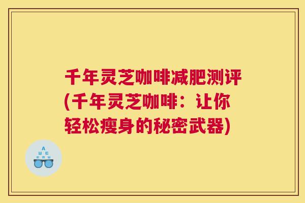千年灵芝咖啡测评(千年灵芝咖啡：让你轻松瘦身的秘密武器)