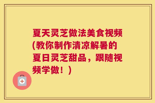 夏天灵芝做法美食视频(教你制作清凉解暑的夏日灵芝甜品，跟随视频学做！)