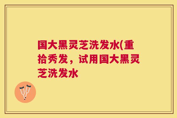 国大黑灵芝洗发水(重拾秀发，试用国大黑灵芝洗发水