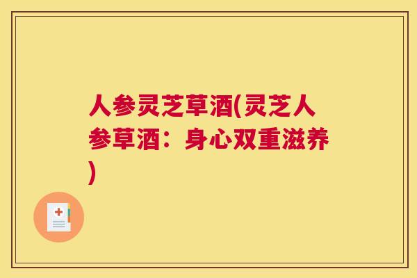人参灵芝草酒(灵芝人参草酒：身心双重滋养)