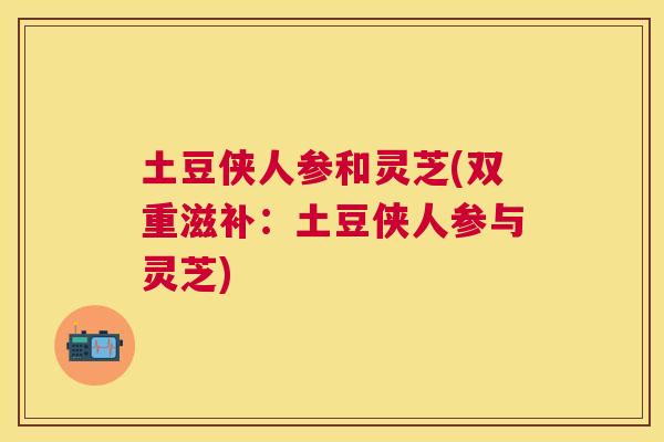 土豆侠人参和灵芝(双重滋补：土豆侠人参与灵芝)