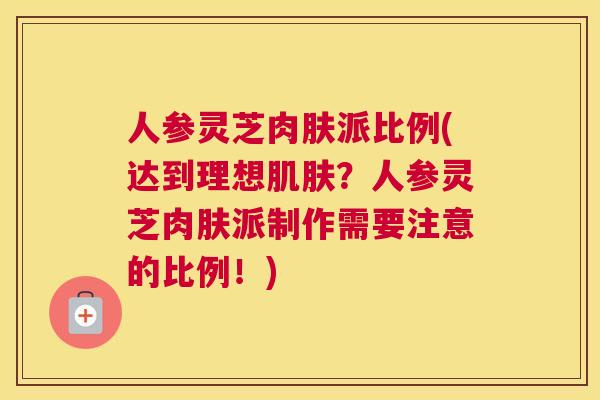 人参灵芝肉肤派比例(达到理想？人参灵芝肉肤派制作需要注意的比例！)