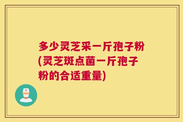 多少灵芝采一斤孢子粉(灵芝斑点菌一斤孢子粉的合适重量)