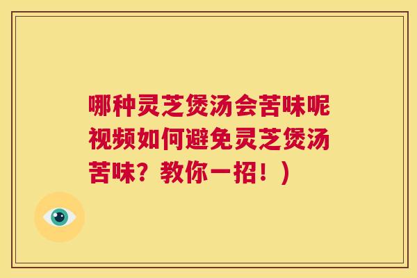 哪种灵芝煲汤会苦味呢视频如何避免灵芝煲汤苦味？教你一招！)