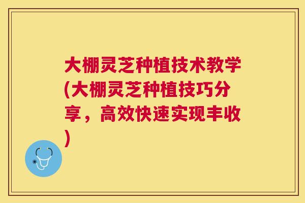 大棚灵芝种植技术教学(大棚灵芝种植技巧分享，高效快速实现丰收)