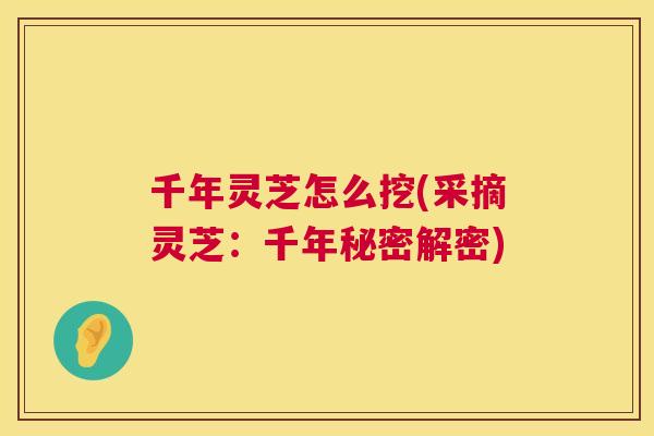 千年灵芝怎么挖(采摘灵芝：千年秘密解密)