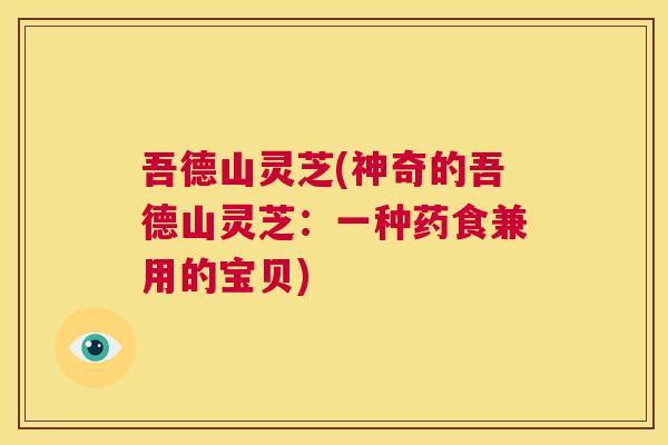 吾德山灵芝(神奇的吾德山灵芝：一种药食兼用的宝贝)