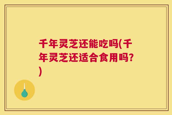 千年灵芝还能吃吗(千年灵芝还适合食用吗？)