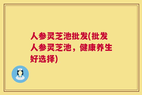 人参灵芝池批发(批发人参灵芝池，健康养生好选择)