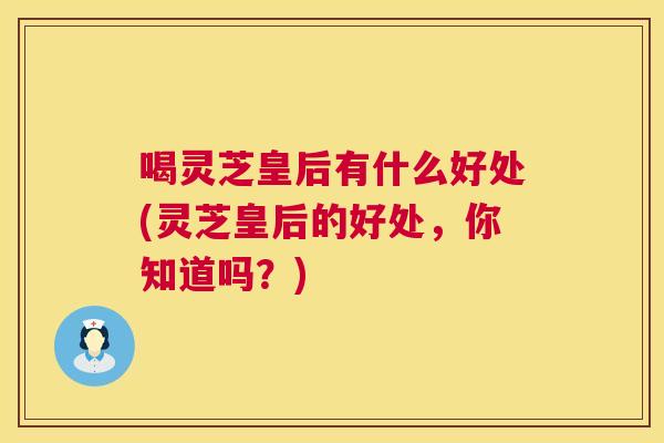 喝灵芝皇后有什么好处(灵芝皇后的好处，你知道吗？)