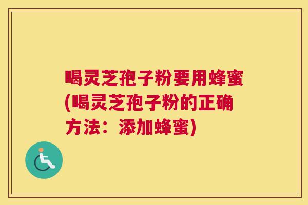 喝灵芝孢子粉要用蜂蜜(喝灵芝孢子粉的正确方法：添加蜂蜜)