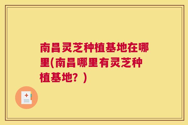 南昌灵芝种植基地在哪里(南昌哪里有灵芝种植基地？)