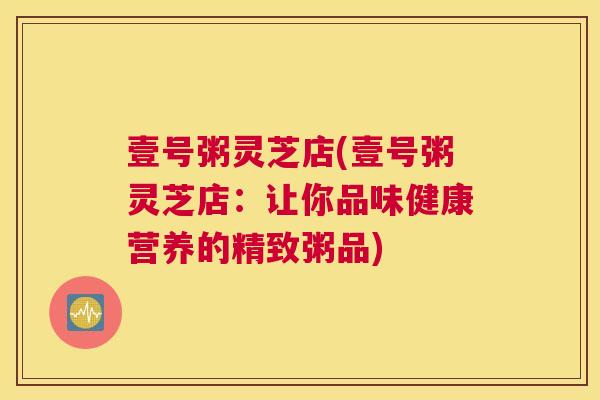 壹号粥灵芝店(壹号粥灵芝店：让你品味健康营养的精致粥品)