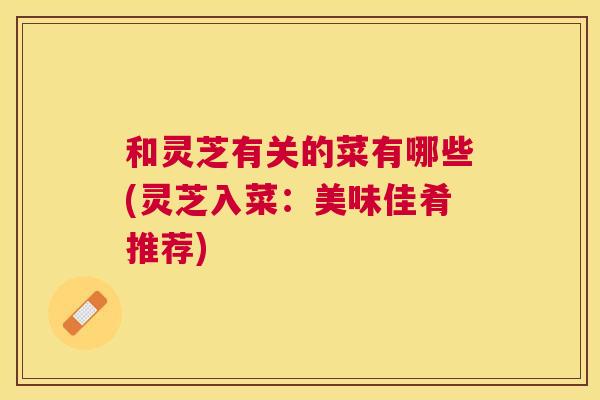 和灵芝有关的菜有哪些(灵芝入菜：美味佳肴推荐)
