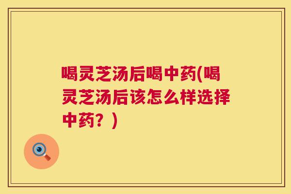 喝灵芝汤后喝(喝灵芝汤后该怎么样选择？)
