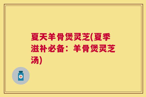 夏天羊骨煲灵芝(夏季滋补必备：羊骨煲灵芝汤)