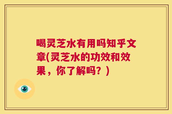 喝灵芝水有用吗知乎文章(灵芝水的功效和效果，你了解吗？)