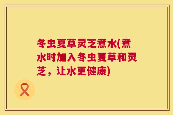 冬虫夏草灵芝煮水(煮水时加入冬虫夏草和灵芝，让水更健康)