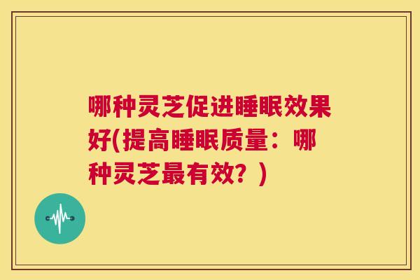 哪种灵芝促进效果好(提高质量：哪种灵芝有效？)
