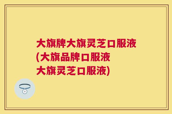 大旗牌大旗灵芝口服液(大旗品牌口服液  大旗灵芝口服液)