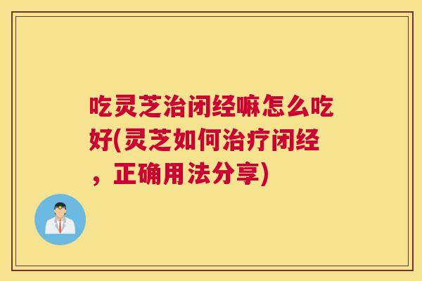吃灵芝闭经嘛怎么吃好(灵芝如何闭经，正确用法分享)
