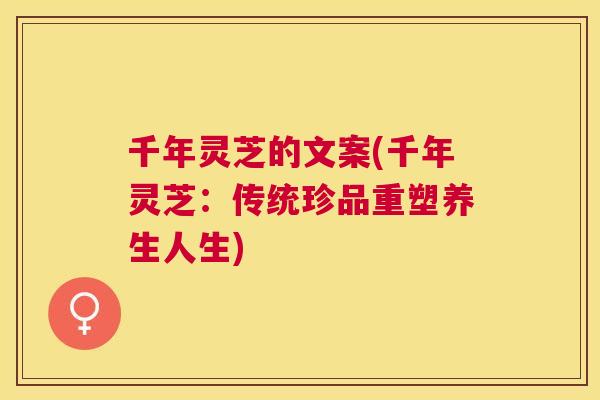千年灵芝的文案(千年灵芝：传统珍品重塑养生人生)