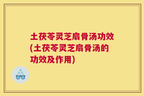 土茯苓灵芝扇骨汤功效(土茯苓灵芝扇骨汤的功效及作用)