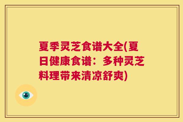 夏季灵芝食谱大全(夏日健康食谱：多种灵芝料理带来清凉舒爽)