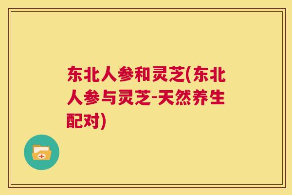 东北人参和灵芝(东北人参与灵芝-天然养生配对)