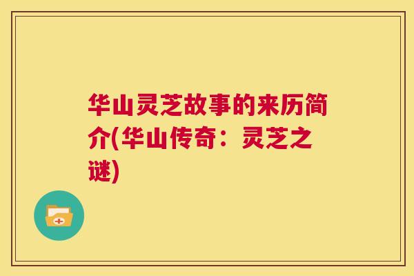 华山灵芝故事的来历简介(华山传奇：灵芝之谜)