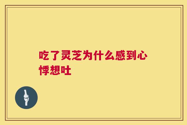 吃了灵芝为什么感到心悸想吐